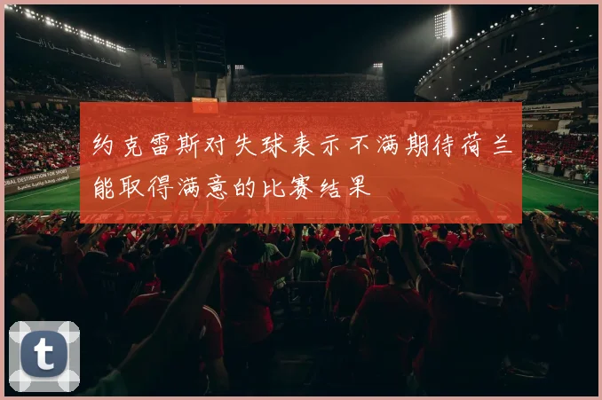 约克雷斯对失球表示不满期待荷兰能取得满意的比赛结果