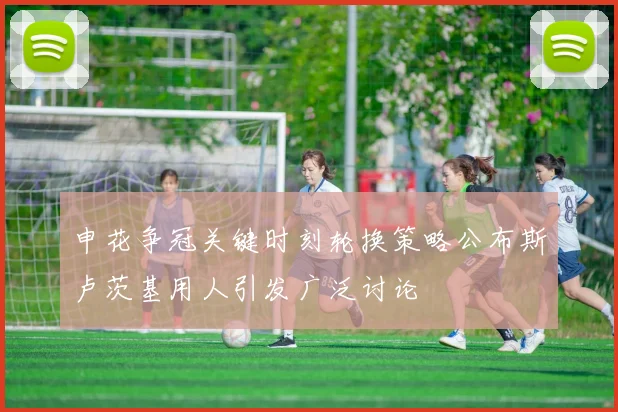 申花争冠关键时刻轮换策略公布斯卢茨基用人引发广泛讨论