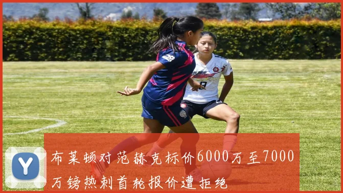 布莱顿对范赫克标价6000万至7000万镑热刺首轮报价遭拒绝