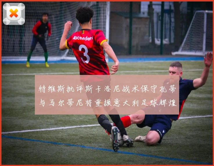 特维斯批评斯卡洛尼战术保守孔蒂与马尔蒂尼将重振意大利足球辉煌