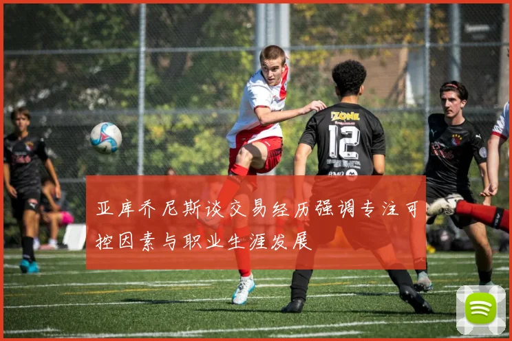 亚库乔尼斯谈交易经历强调专注可控因素与职业生涯发展