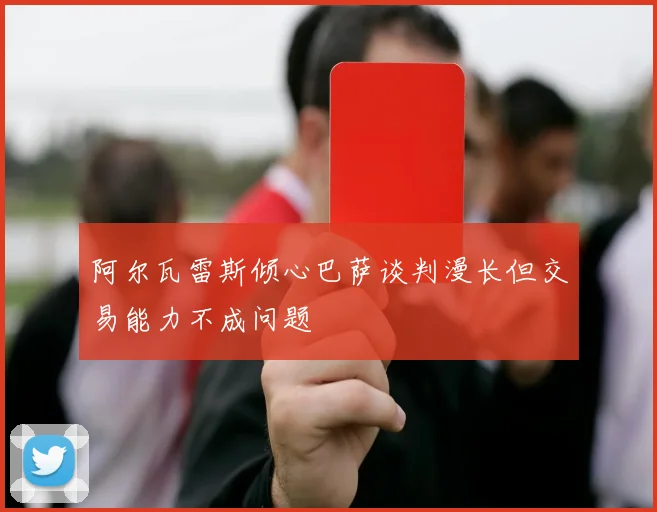 阿尔瓦雷斯倾心巴萨谈判漫长但交易能力不成问题