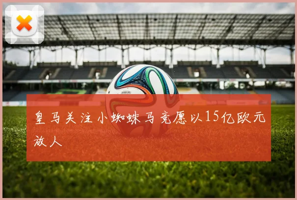 皇马关注小蜘蛛马竞愿以15亿欧元放人