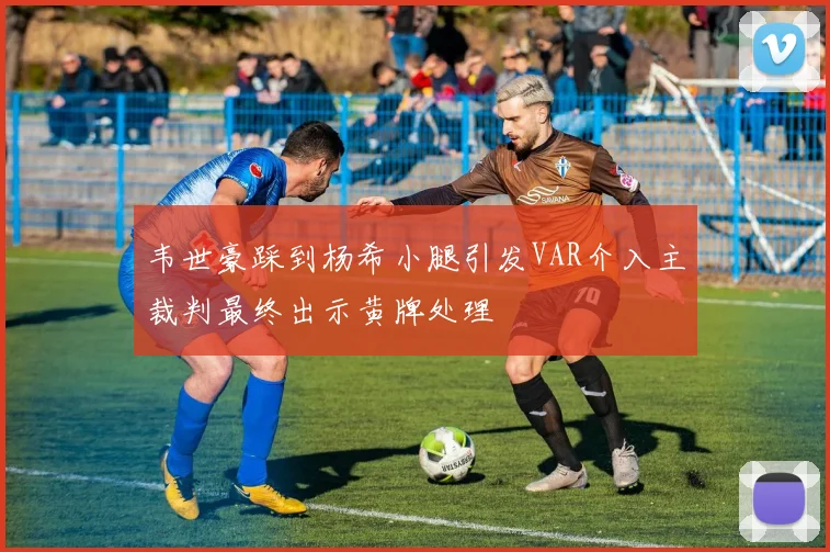 韦世豪踩到杨希小腿引发VAR介入主裁判最终出示黄牌处理