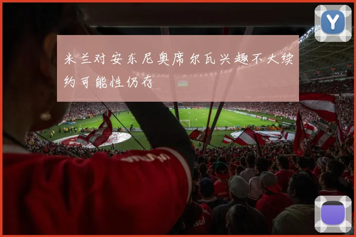 米兰对安东尼奥席尔瓦兴趣不大续约可能性仍存