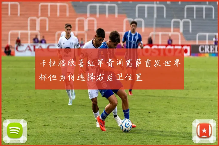 卡拉格欣喜红军青训宽萨首发世界杯但为何选择右后卫位置