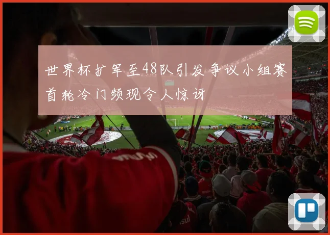 世界杯扩军至48队引发争议小组赛首轮冷门频现令人惊讶