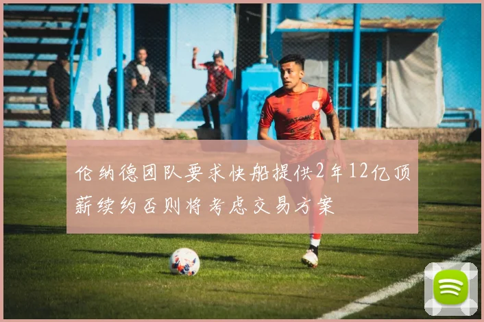 伦纳德团队要求快船提供2年12亿顶薪续约否则将考虑交易方案