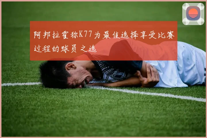 阿邦拉霍称K77为最佳选择享受比赛过程的球员之选