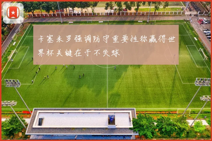 卡塞米罗强调防守重要性称赢得世界杯关键在于不失球