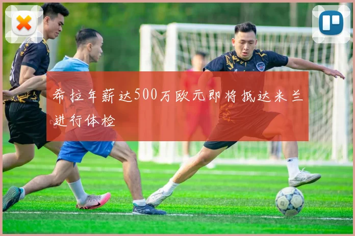 希拉年薪达500万欧元即将抵达米兰进行体检