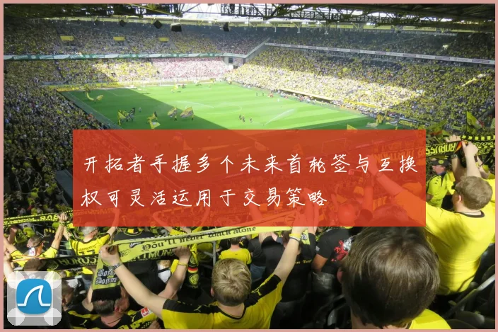 开拓者手握多个未来首轮签与互换权可灵活运用于交易策略
