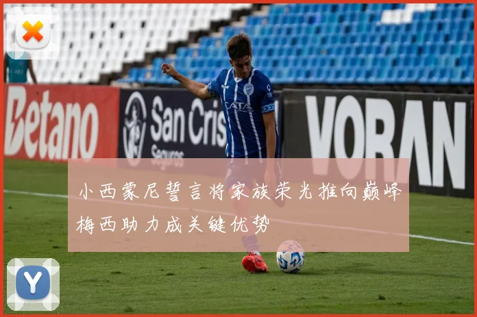 小西蒙尼誓言将家族荣光推向巅峰梅西助力成关键优势
