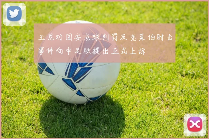 玉昆对国安点球判罚及克莱伯肘击事件向中足联提出正式上诉