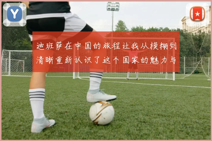 迪班萨在中国的旅程让我从模糊到清晰重新认识了这个国家的魅力与文化