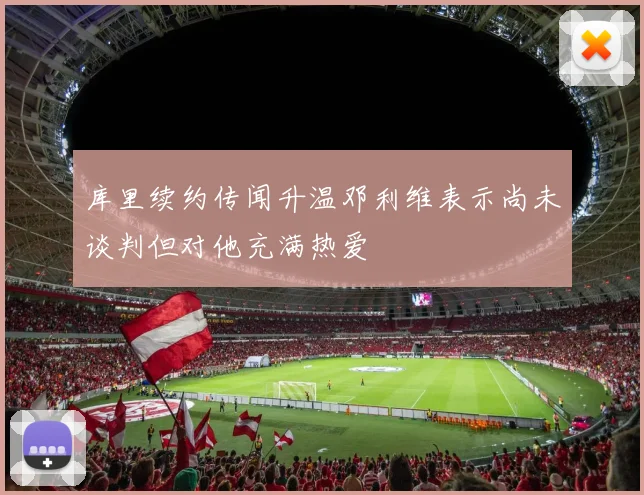 库里续约传闻升温邓利维表示尚未谈判但对他充满热爱