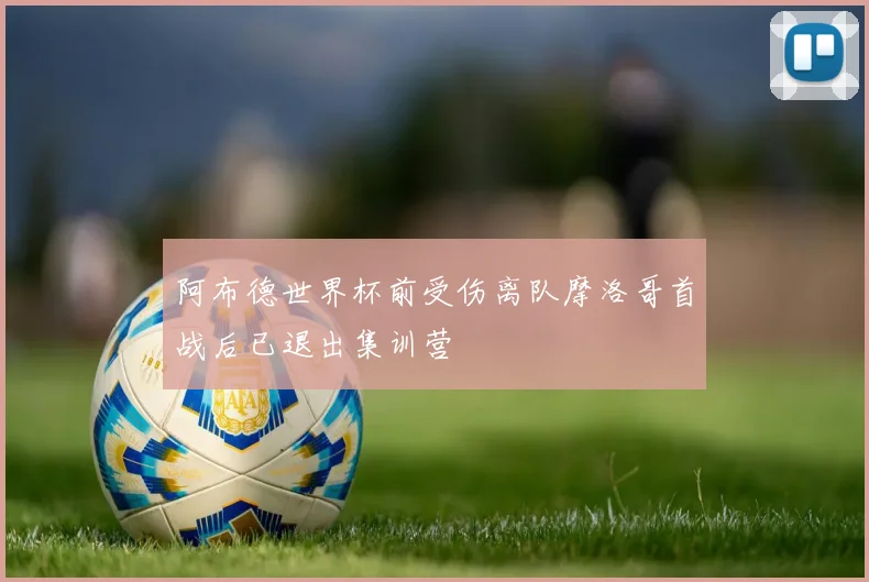 阿布德世界杯前受伤离队摩洛哥首战后已退出集训营