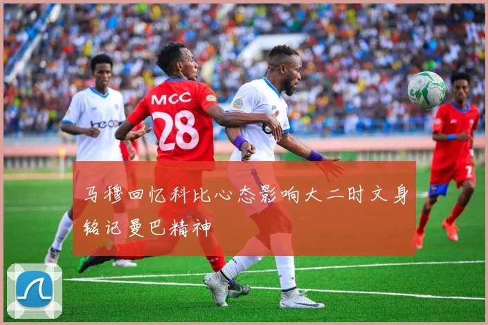 马穆回忆科比心态影响大二时文身铭记曼巴精神