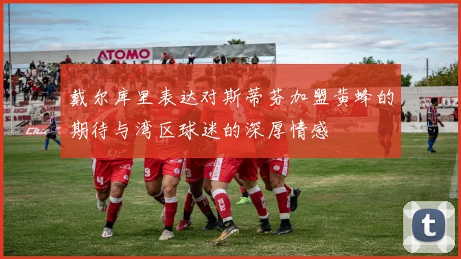 戴尔库里表达对斯蒂芬加盟黄蜂的期待与湾区球迷的深厚情感