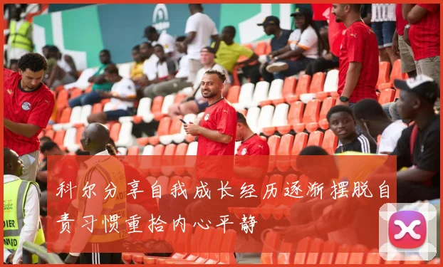 科尔分享自我成长经历逐渐摆脱自责习惯重拾内心平静