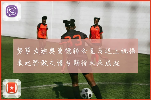 努萨为迪奥曼德转会皇马送上祝福表达骄傲之情与期待未来成就