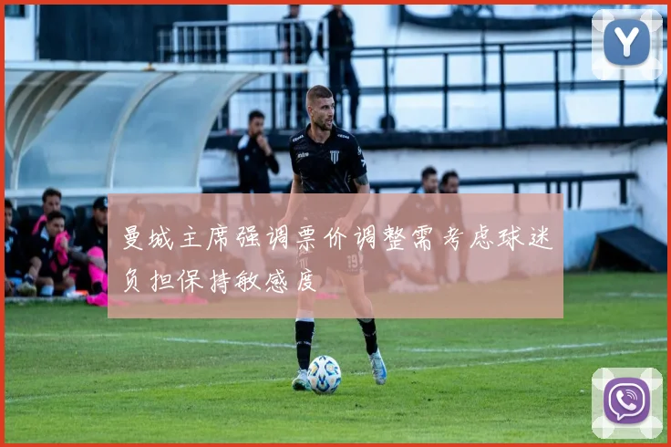 曼城主席强调票价调整需考虑球迷负担保持敏感度