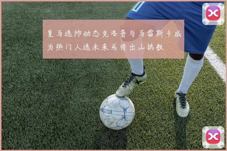 皇马选帅动态克洛普与马雷斯卡成为热门人选未来或将出山执教