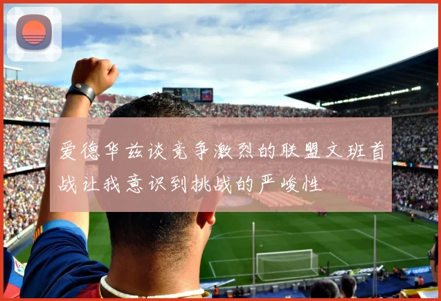 爱德华兹谈竞争激烈的联盟文班首战让我意识到挑战的严峻性