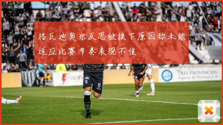 格瓦迪奥尔反思被换下原因称未能适应比赛节奏表现不佳
